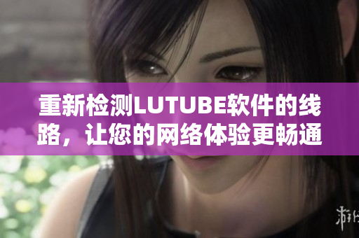 重新检测LUTUBE软件的线路，让您的网络体验更畅通无阻！