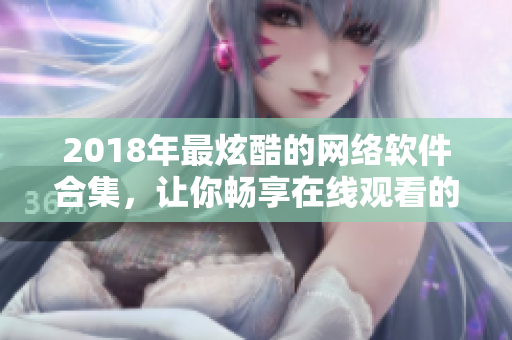 2018年最炫酷的网络软件合集，让你畅享在线观看的创新之旅！