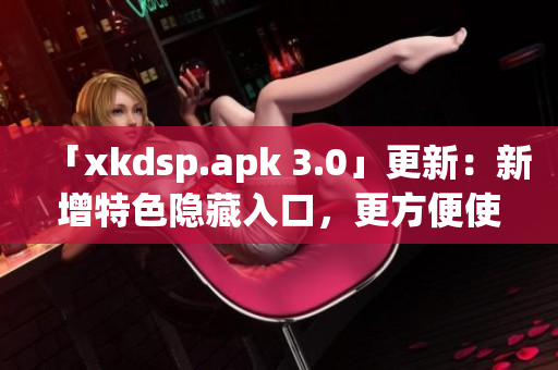「xkdsp.apk 3.0」更新：新增特色隐藏入口，更方便使用！