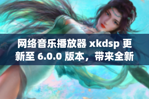 网络音乐播放器 xkdsp 更新至 6.0.0 版本，带来全新体验！