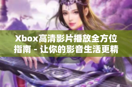 Xbox高清影片播放全方位指南 - 让你的影音生活更精彩