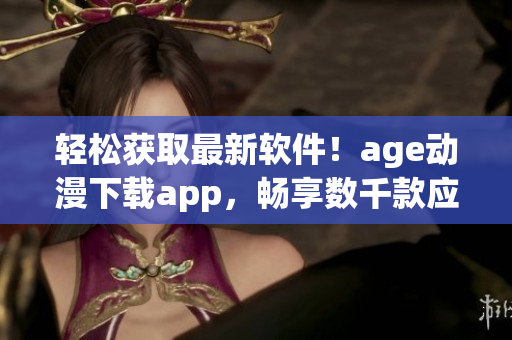 轻松获取最新软件！age动漫下载app，畅享数千款应用程序