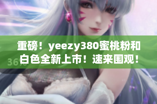 重磅！yeezy380蜜桃粉和白色全新上市！速来围观！