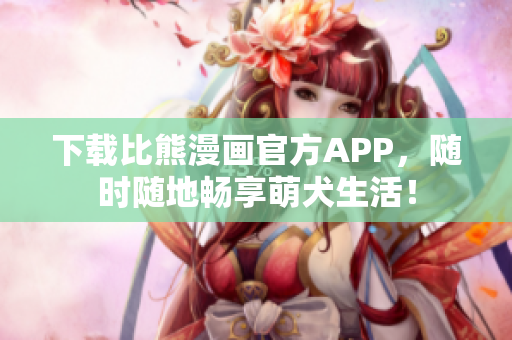 下载比熊漫画官方APP，随时随地畅享萌犬生活！