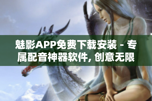 魅影APP免费下载安装 - 专属配音神器软件, 创意无限享受