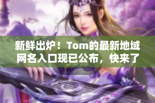 新鲜出炉！Tom的最新地域网名入口现已公布，快来了解一下吧！