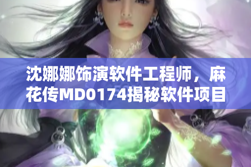 沈娜娜饰演软件工程师，麻花传MD0174揭秘软件项目开发过程