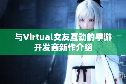 与Virtual女友互动的手游开发商新作介绍