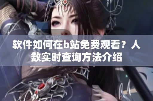 软件如何在b站免费观看？人数实时查询方法介绍