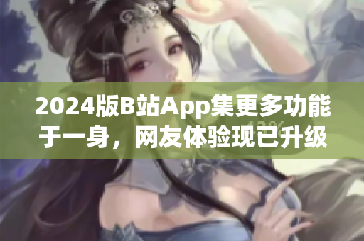 2024版B站App集更多功能于一身，网友体验现已升级