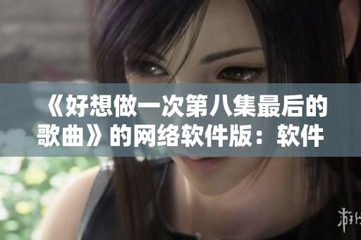 《好想做一次第八集最后的歌曲》的网络软件版：软件创新，驱动产业进步