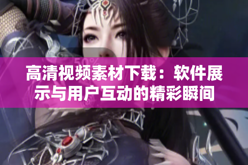 高清视频素材下载：软件展示与用户互动的精彩瞬间