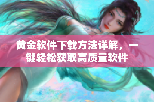 黄金软件下载方法详解，一键轻松获取高质量软件