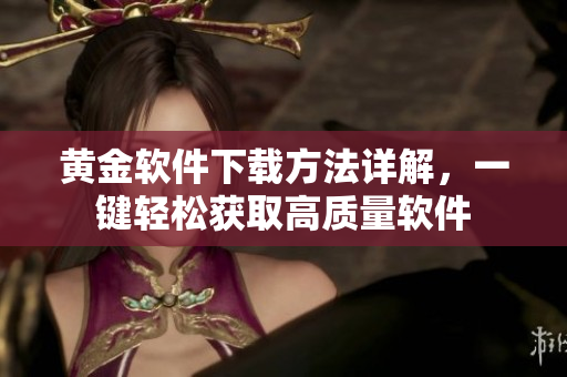 黄金软件下载方法详解，一键轻松获取高质量软件