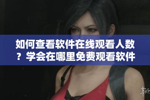 如何查看软件在线观看人数？学会在哪里免费观看软件人数记录