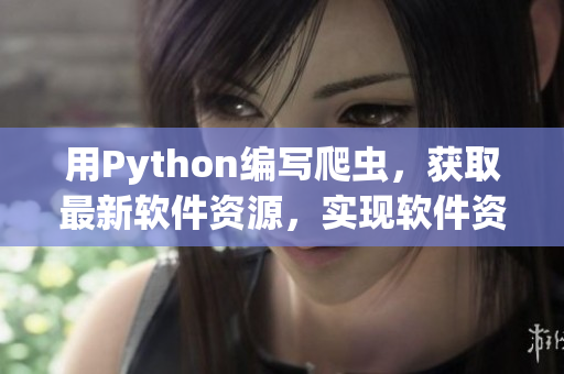用Python编写爬虫，获取最新软件资源，实现软件资讯快讯
