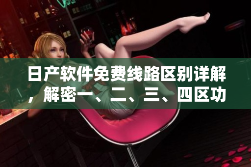 日产软件免费线路区别详解，解密一、二、三、四区功能特色