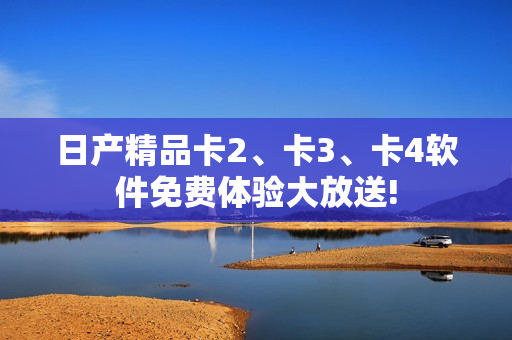日产精品卡2、卡3、卡4软件免费体验大放送!