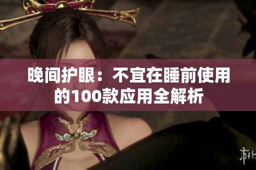 晚间护眼：不宜在睡前使用的100款应用全解析