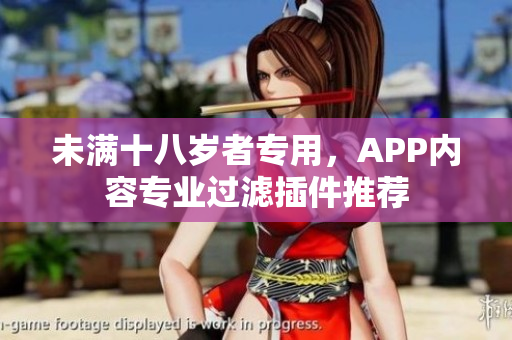 未满十八岁者专用，APP内容专业过滤插件推荐