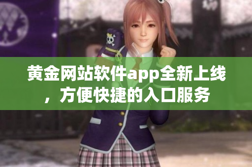 黄金网站软件app全新上线，方便快捷的入口服务