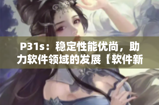 P31s：稳定性能优尚，助力软件领域的发展【软件新闻】