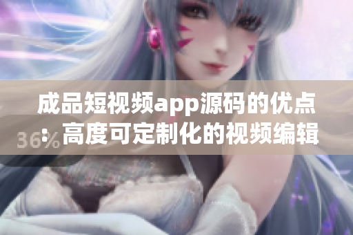 成品短视频app源码的优点：高度可定制化的视频编辑软件源码