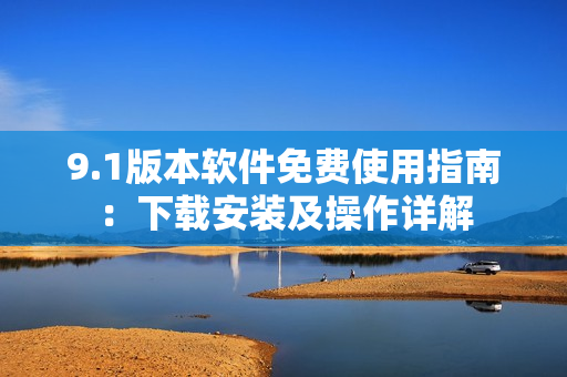 9.1版本软件免费使用指南：下载安装及操作详解