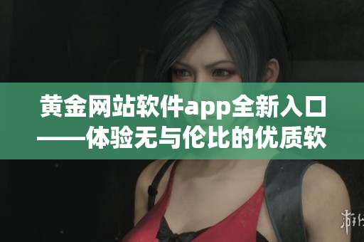 黄金网站软件app全新入口——体验无与伦比的优质软件服务