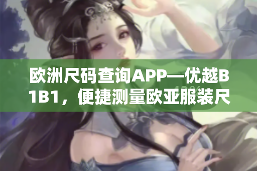 欧洲尺码查询APP—优越B1B1，便捷测量欧亚服装尺寸