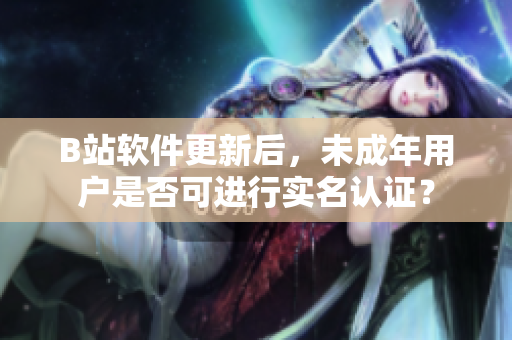 B站软件更新后，未成年用户是否可进行实名认证？