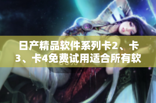 日产精品软件系列卡2、卡3、卡4免费试用适合所有软件爱好者