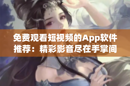 免费观看短视频的App软件推荐：精彩影音尽在手掌间
