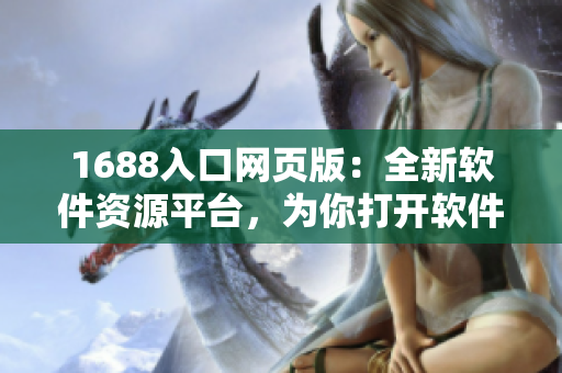 1688入口网页版：全新软件资源平台，为你打开软件世界的大门
