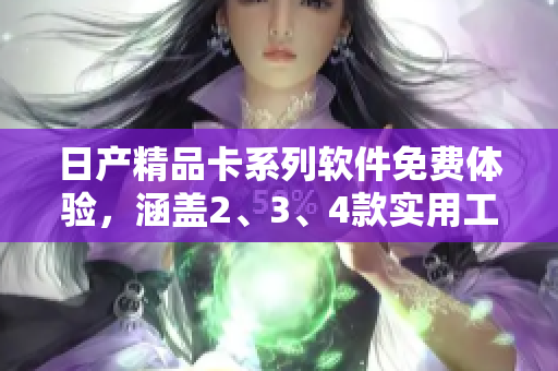 日产精品卡系列软件免费体验，涵盖2、3、4款实用工具