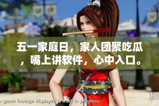五一家庭日，家人团聚吃瓜，嘴上讲软件，心中入口。