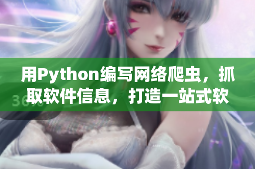 用Python编写网络爬虫，抓取软件信息，打造一站式软件资讯平台