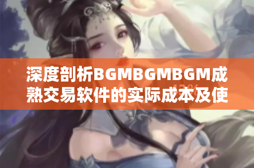深度剖析BGMBGMBGM成熟交易软件的实际成本及使用费用