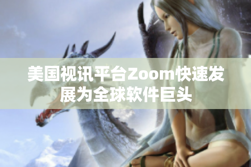 美国视讯平台Zoom快速发展为全球软件巨头