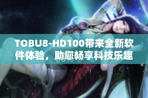 TOBU8-HD100带来全新软件体验，助您畅享科技乐趣