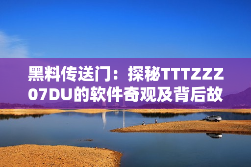黑料传送门：探秘TTTZZZ07DU的软件奇观及背后故事