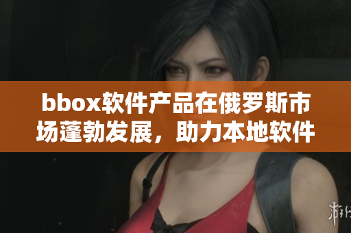 bbox软件产品在俄罗斯市场蓬勃发展，助力本地软件产业崛起