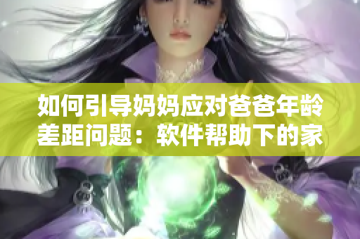 如何引导妈妈应对爸爸年龄差距问题：软件帮助下的家庭教育