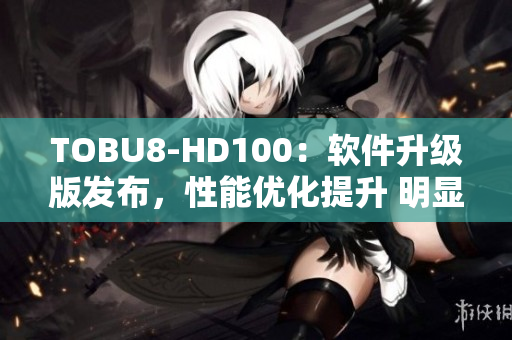 TOBU8-HD100：软件升级版发布，性能优化提升 明显，功能更加强大