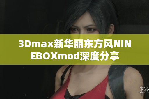3Dmax新华丽东方风NINEBOXmod深度分享