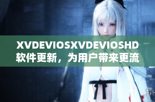 XVDEVIOSXVDEVIOSHD软件更新，为用户带来更流畅体验