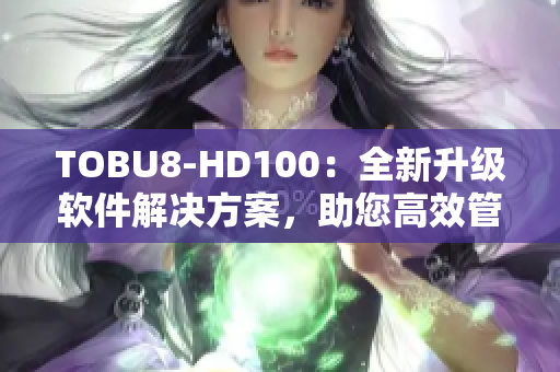 TOBU8-HD100：全新升级软件解决方案，助您高效管理数据和优化工作流