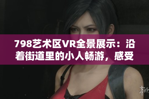798艺术区VR全景展示：沿着街道里的小人畅游，感受软件科技之美