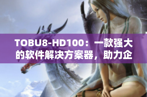 TOBU8-HD100：一款强大的软件解决方案器，助力企业提升效率