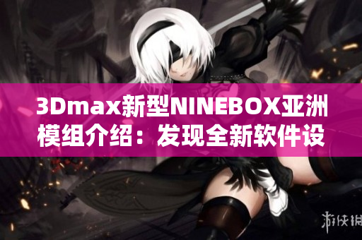 3Dmax新型NINEBOX亚洲模组介绍：发现全新软件设计灵感
